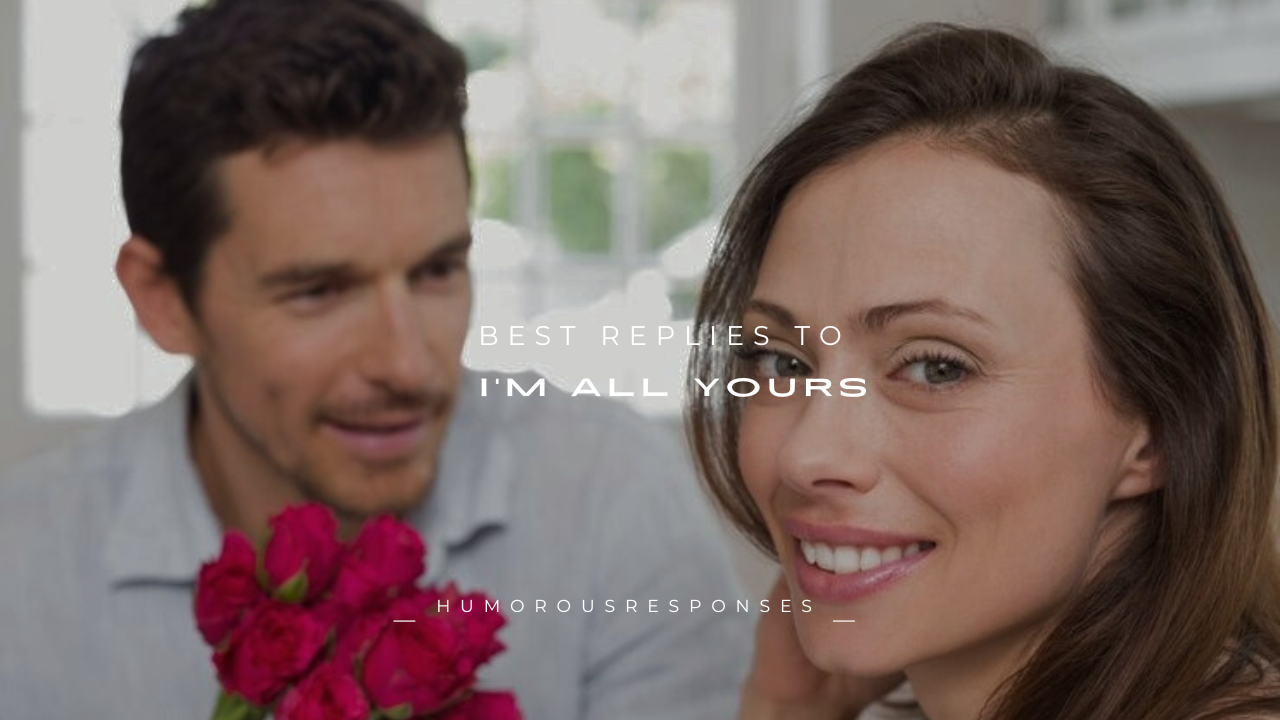 140+ Best Replies to “I’m All Yours”