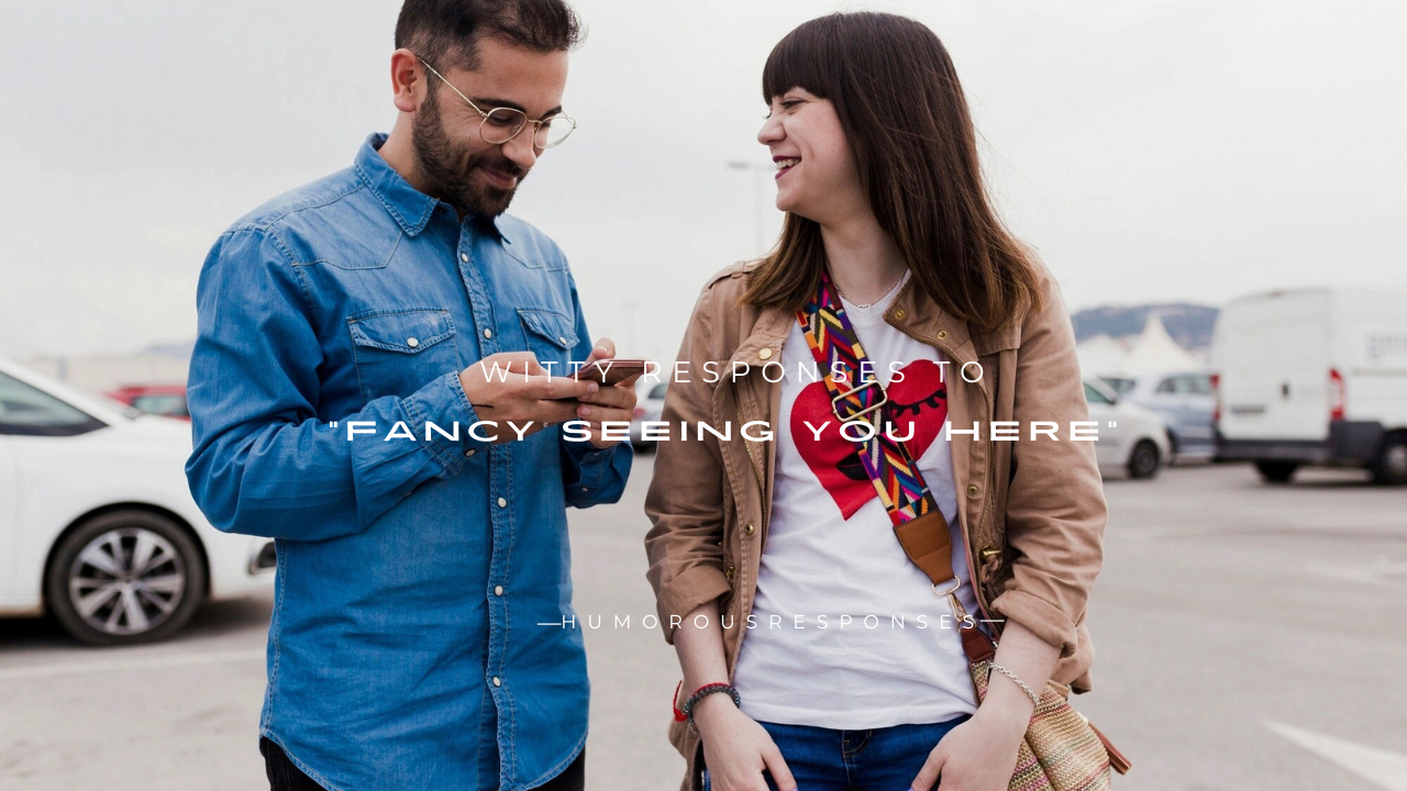 200+ Witty Responses to "Fancy Seeing You Here"